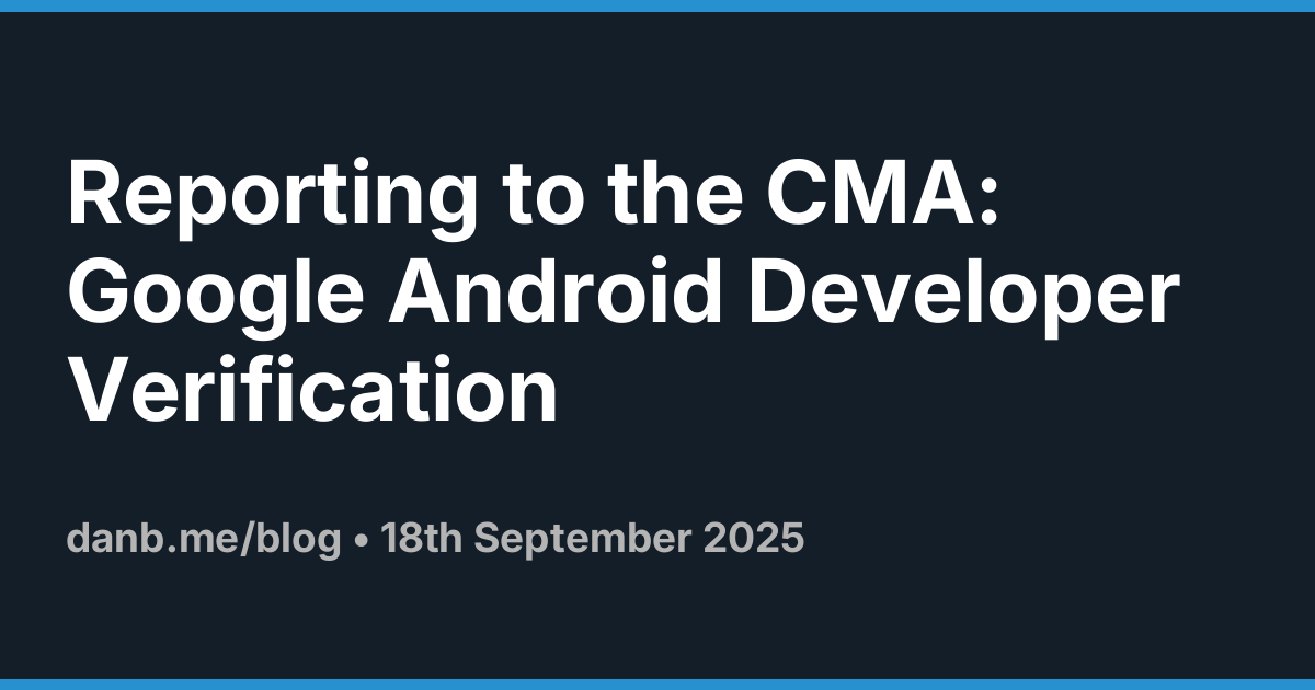 Reporting to the CMA: Google Android Developer Verification ·  Danb Blog
