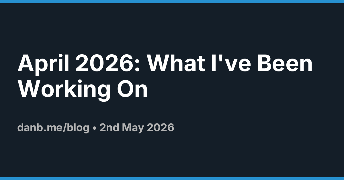 April 2026: What I've Been Working On ·  Danb Blog