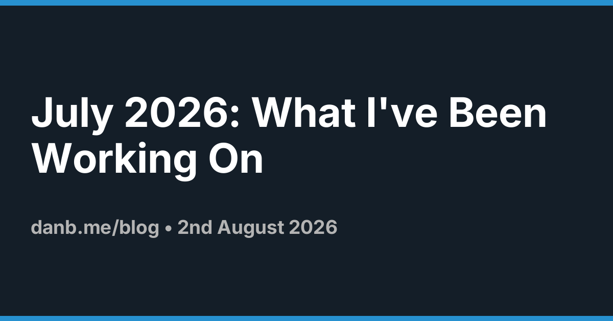 July 2026: What I've Been Working On ·  Danb Blog