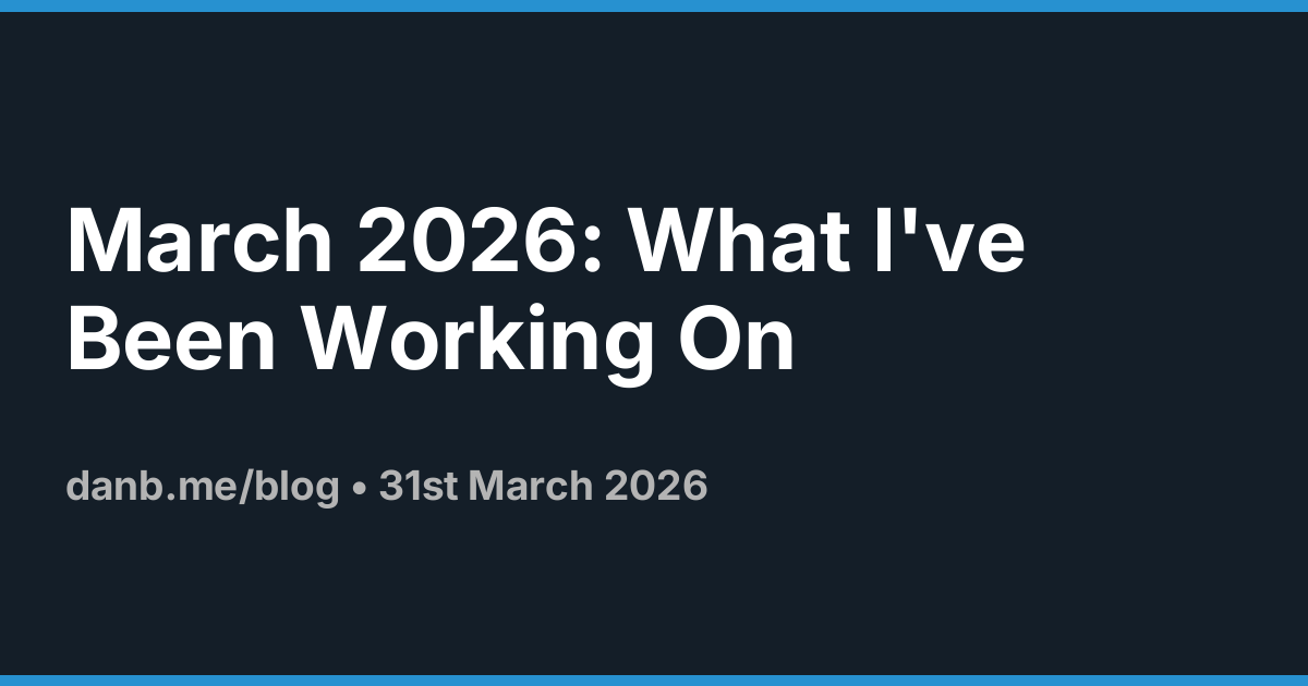March 2026: What I've Been Working On &middot;  Danb Blog